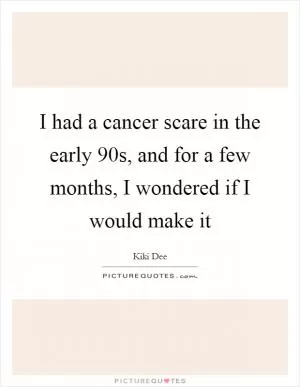 I had a cancer scare in the early 90s, and for a few months, I wondered if I would make it Picture Quote #1