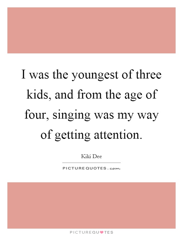 I was the youngest of three kids, and from the age of four, singing was my way of getting attention Picture Quote #1