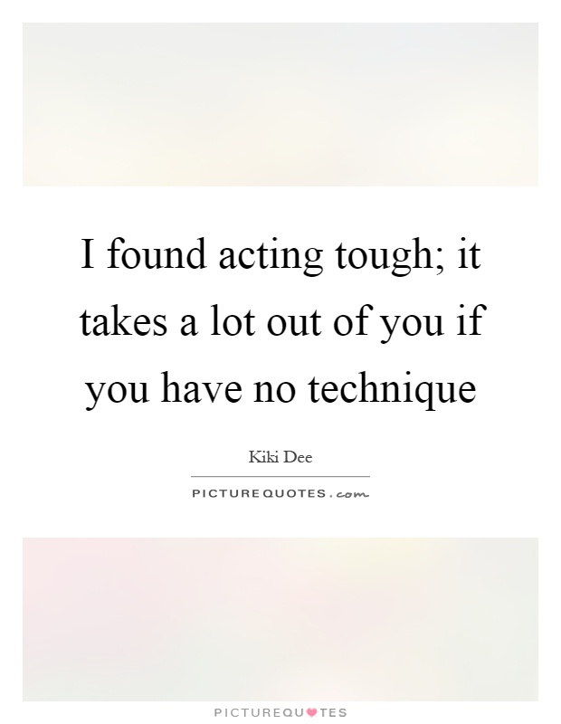 I found acting tough; it takes a lot out of you if you have no technique Picture Quote #1