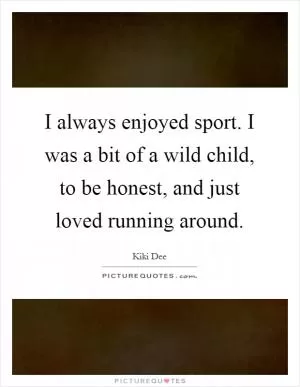 I always enjoyed sport. I was a bit of a wild child, to be honest, and just loved running around Picture Quote #1
