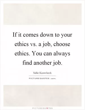 If it comes down to your ethics vs. a job, choose ethics. You can always find another job Picture Quote #1