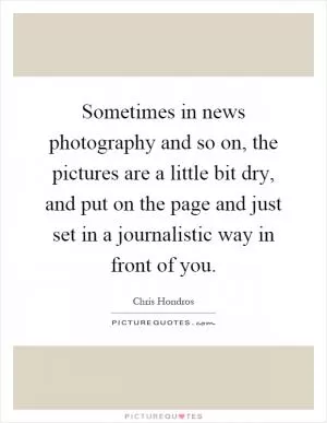 Sometimes in news photography and so on, the pictures are a little bit dry, and put on the page and just set in a journalistic way in front of you Picture Quote #1