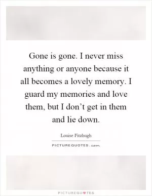 Gone is gone. I never miss anything or anyone because it all becomes a lovely memory. I guard my memories and love them, but I don’t get in them and lie down Picture Quote #1