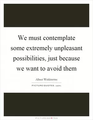 We must contemplate some extremely unpleasant possibilities, just because we want to avoid them Picture Quote #1