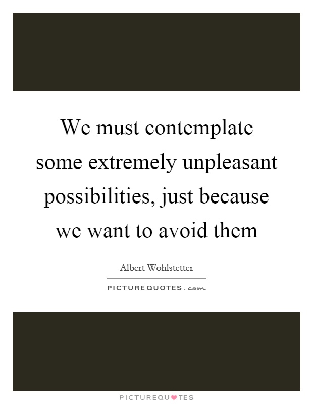 We must contemplate some extremely unpleasant possibilities, just because we want to avoid them Picture Quote #1