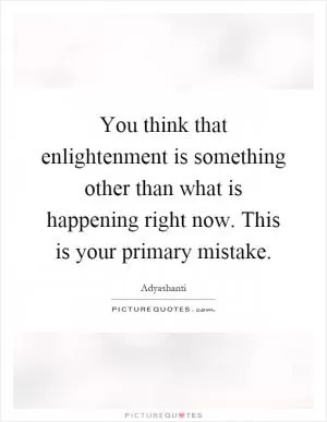 You think that enlightenment is something other than what is happening right now. This is your primary mistake Picture Quote #1
