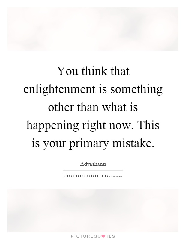 You think that enlightenment is something other than what is happening right now. This is your primary mistake Picture Quote #1