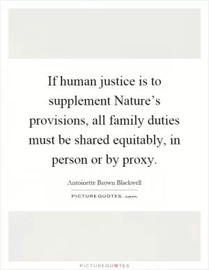 If human justice is to supplement Nature’s provisions, all family duties must be shared equitably, in person or by proxy Picture Quote #1