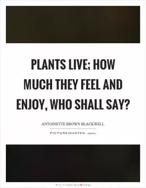 Plants live; how much they feel and enjoy, who shall say? Picture Quote #1
