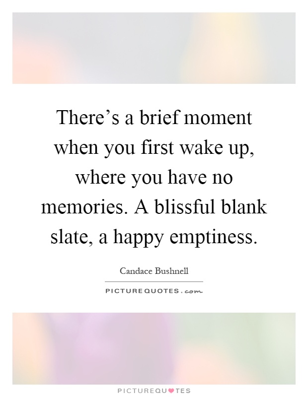 There's a brief moment when you first wake up, where you have no memories. A blissful blank slate, a happy emptiness Picture Quote #1