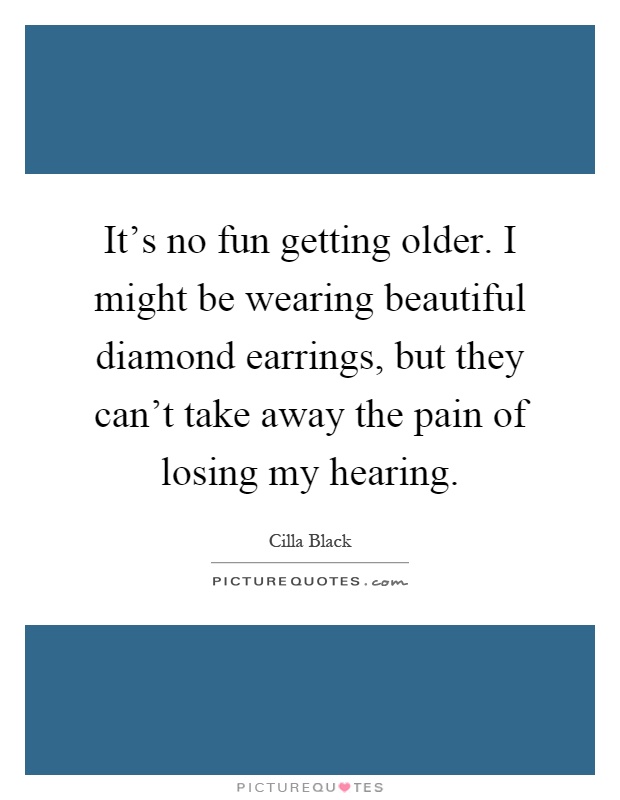 It's no fun getting older. I might be wearing beautiful diamond earrings, but they can't take away the pain of losing my hearing Picture Quote #1