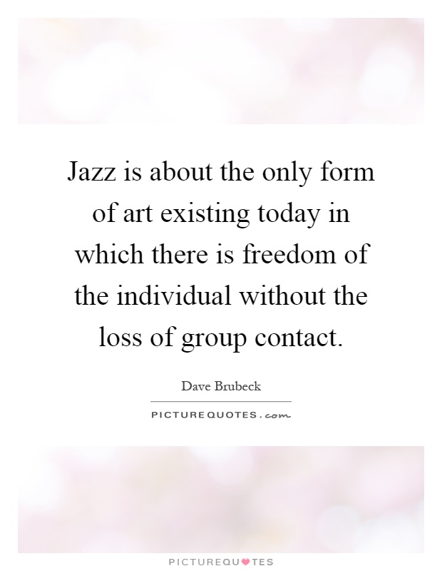 Jazz is about the only form of art existing today in which there is freedom of the individual without the loss of group contact Picture Quote #1