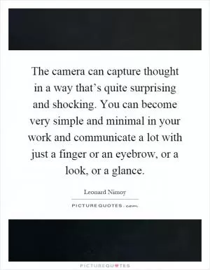 The camera can capture thought in a way that’s quite surprising and shocking. You can become very simple and minimal in your work and communicate a lot with just a finger or an eyebrow, or a look, or a glance Picture Quote #1