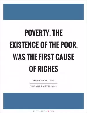 Poverty, the existence of the poor, was the first cause of riches Picture Quote #1