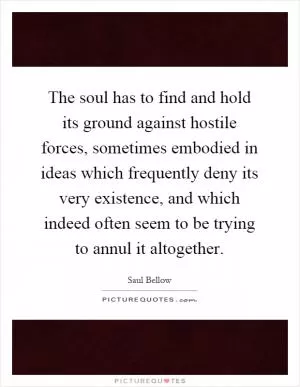 The soul has to find and hold its ground against hostile forces, sometimes embodied in ideas which frequently deny its very existence, and which indeed often seem to be trying to annul it altogether Picture Quote #1