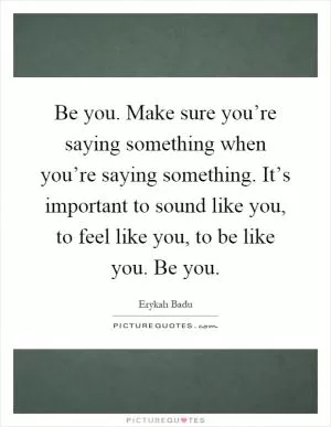 Be you. Make sure you’re saying something when you’re saying something. It’s important to sound like you, to feel like you, to be like you. Be you Picture Quote #1