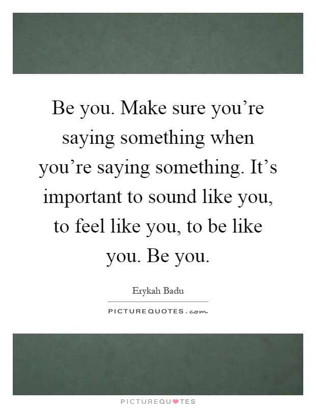 Be you. Make sure you're saying something when you're saying something. It's important to sound like you, to feel like you, to be like you. Be you Picture Quote #1