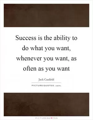 Success is the ability to do what you want, whenever you want, as often as you want Picture Quote #1