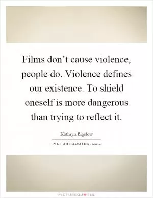 Films don’t cause violence, people do. Violence defines our existence. To shield oneself is more dangerous than trying to reflect it Picture Quote #1