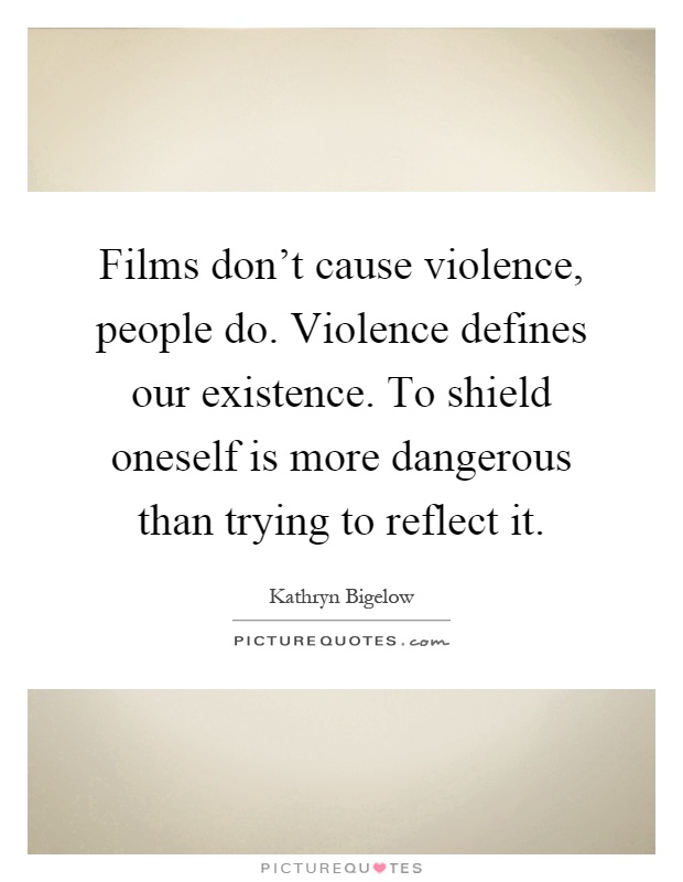 Films don't cause violence, people do. Violence defines our existence. To shield oneself is more dangerous than trying to reflect it Picture Quote #1