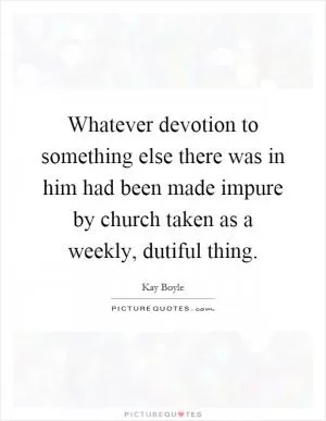 Whatever devotion to something else there was in him had been made impure by church taken as a weekly, dutiful thing Picture Quote #1