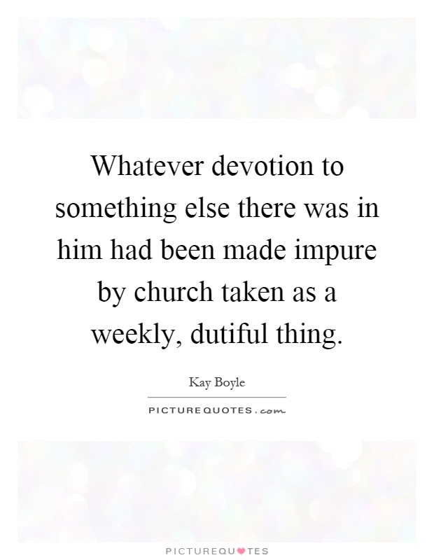 Whatever devotion to something else there was in him had been made impure by church taken as a weekly, dutiful thing Picture Quote #1