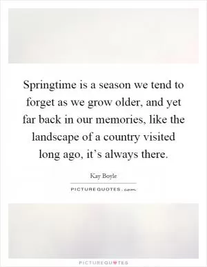 Springtime is a season we tend to forget as we grow older, and yet far back in our memories, like the landscape of a country visited long ago, it’s always there Picture Quote #1