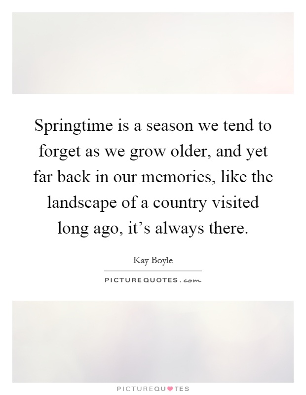 Springtime is a season we tend to forget as we grow older, and yet far back in our memories, like the landscape of a country visited long ago, it's always there Picture Quote #1