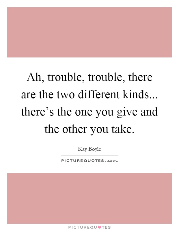 Ah, trouble, trouble, there are the two different kinds... there's the one you give and the other you take Picture Quote #1
