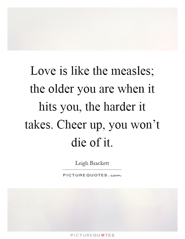 Love is like the measles; the older you are when it hits you, the harder it takes. Cheer up, you won't die of it Picture Quote #1