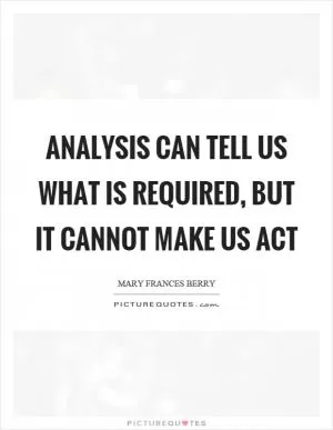 Analysis can tell us what is required, but it cannot make us act Picture Quote #1
