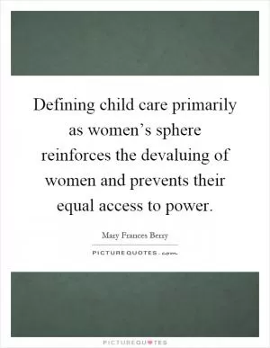 Defining child care primarily as women’s sphere reinforces the devaluing of women and prevents their equal access to power Picture Quote #1