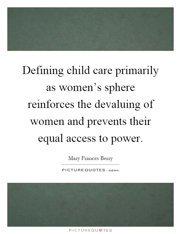 Defining child care primarily as women's sphere reinforces the devaluing of women and prevents their equal access to power Picture Quote #1