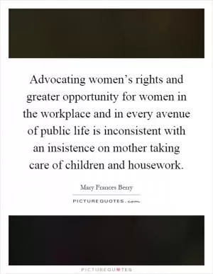 Advocating women’s rights and greater opportunity for women in the workplace and in every avenue of public life is inconsistent with an insistence on mother taking care of children and housework Picture Quote #1