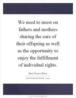 We need to insist on fathers and mothers sharing the care of their offspring as well as the opportunity to enjoy the fulfillment of individual rights Picture Quote #1