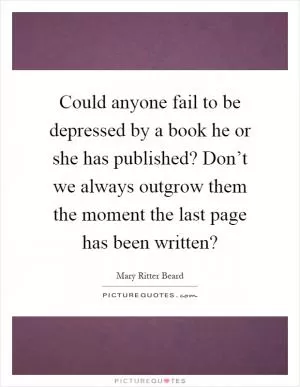 Could anyone fail to be depressed by a book he or she has published? Don’t we always outgrow them the moment the last page has been written? Picture Quote #1