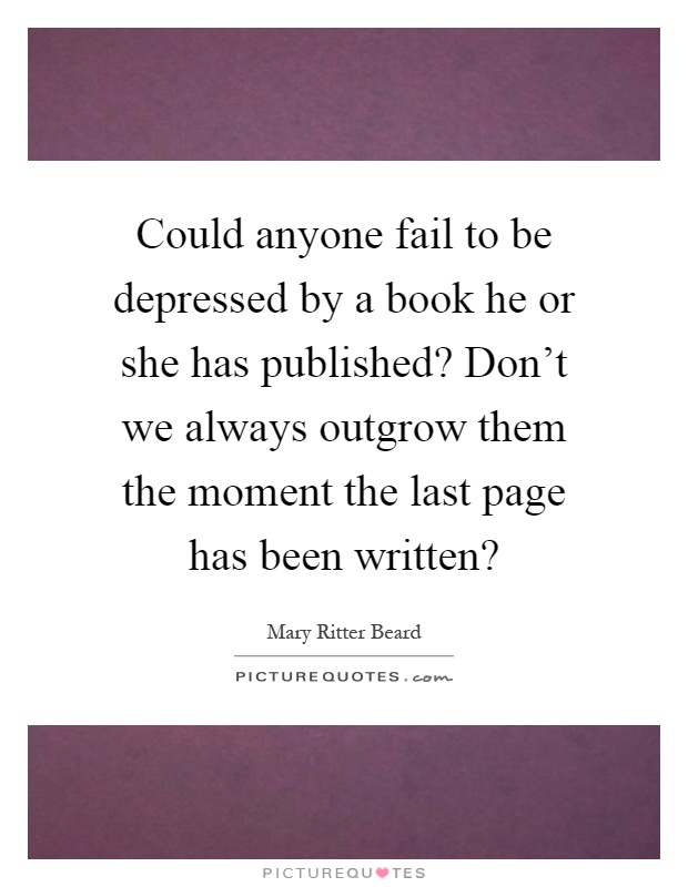 Could anyone fail to be depressed by a book he or she has published? Don't we always outgrow them the moment the last page has been written? Picture Quote #1