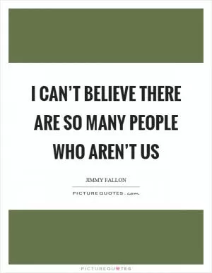 I can’t believe there are so many people who aren’t us Picture Quote #1
