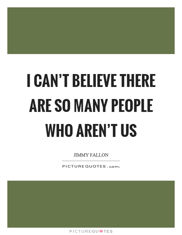 I can't believe there are so many people who aren't us Picture Quote #1