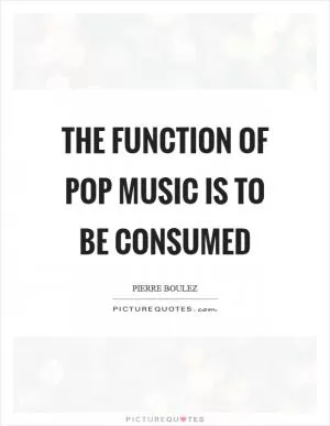 The function of pop music is to be consumed Picture Quote #1