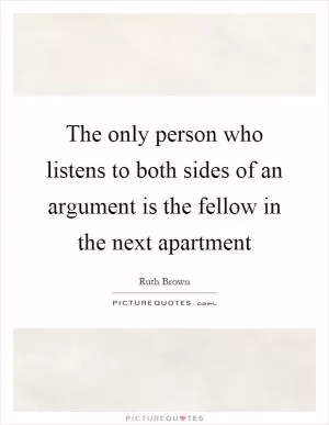 The only person who listens to both sides of an argument is the fellow in the next apartment Picture Quote #1
