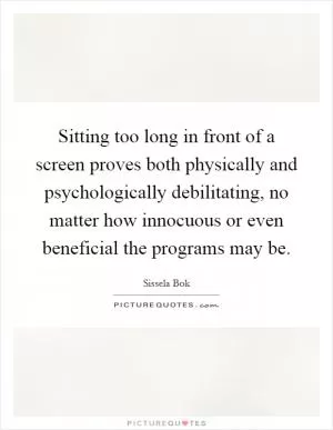 Sitting too long in front of a screen proves both physically and psychologically debilitating, no matter how innocuous or even beneficial the programs may be Picture Quote #1