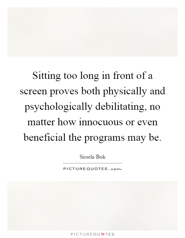 Sitting too long in front of a screen proves both physically and psychologically debilitating, no matter how innocuous or even beneficial the programs may be Picture Quote #1