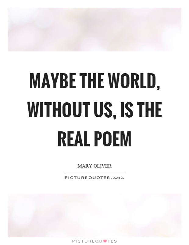 Maybe the world, without us, is the real poem Picture Quote #1