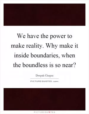 We have the power to make reality. Why make it inside boundaries, when the boundless is so near? Picture Quote #1