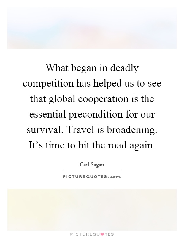 What began in deadly competition has helped us to see that global cooperation is the essential precondition for our survival. Travel is broadening. It's time to hit the road again Picture Quote #1
