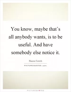 You know, maybe that’s all anybody wants, is to be useful. And have somebody else notice it Picture Quote #1