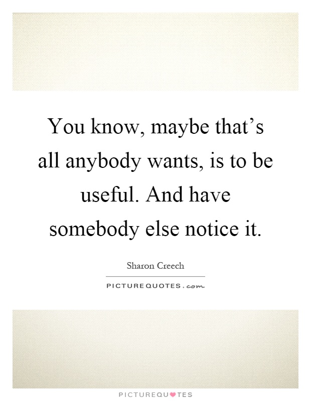 You know, maybe that's all anybody wants, is to be useful. And have somebody else notice it Picture Quote #1
