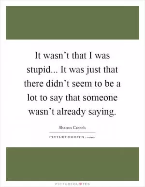 It wasn’t that I was stupid... It was just that there didn’t seem to be a lot to say that someone wasn’t already saying Picture Quote #1