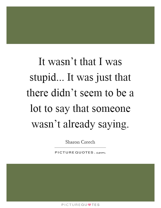 It wasn't that I was stupid... It was just that there didn't seem to be a lot to say that someone wasn't already saying Picture Quote #1